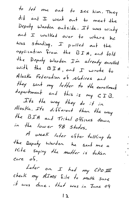 to Jel me ot fo sec him. They  dd and T wed ot do meed dhe Depuly Warden oubside. T4 oas windy and T walked ouer 4o whire e tas stJ:M,, T pulled out the cpplication Srom the BI A, and fold ke Depady Warden Tin already enrlled witl e BIA ond T oeode o Alaske Federation o$ thdives and Hey  sent iy Seler Fo He omrtlmend deparbment  and s i my CTQ.  Ths He way they do if sn AlasKa. T#s 4, §Corend Fhan He oy He BIA and 1roke/ officas  down in He lower 98 Stofs.  A wseek fifer aSfer Falling 1o The Depuly Warden  he sank me a ibe  Soping e matler o5 Aukon care  of,  Laker on T g iy CPoTm helt my ATms Sile fo puattc sune  Fowas dine . Mot ias in Tune 09 Iy 